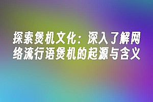 苹果cms模板探索煲机文化:深入了解网络流行语煲机的起源与含义苹果cms