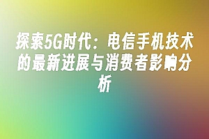苹果cms模板探索5G时代:电信手机技术的最新进展与消费者影响分析苹果cms