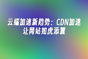 苹果cms模板云端加速新趋势:CDN加速让网站如虎添翼苹果cms