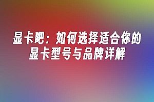 苹果cms模板显卡吧:如何选择适合你的显卡型号与品牌详解苹果cms