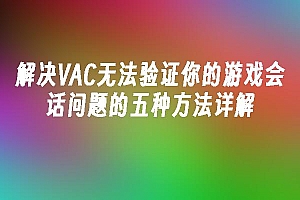 苹果cms模板解决VAC无法验证你的游戏会话问题的五种方法详解苹果cms