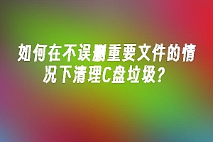 苹果cms模板如何在不误删重要文件的情况下清理C盘垃圾?苹果cms