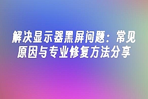 苹果cms模板解决显示器黑屏问题:常见原因与专业修复方法分享苹果cms