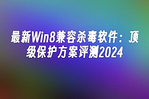 苹果cms模板最新Win8兼容杀毒软件:顶级保护方案评测2024苹果cms