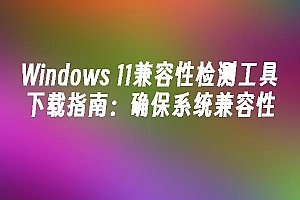 苹果cms模板Windows 11兼容性检测工具下载指南:确保系统兼容性苹果cms