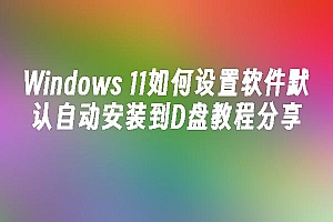 苹果cms模板Windows 11如何设置软件默认自动安装到D盘教程分享苹果cms