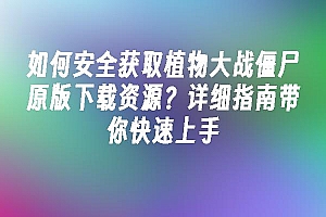 苹果cms模板如何安全获取植物大战僵尸原版下载资源?详细指南带你快速上手苹果cms
